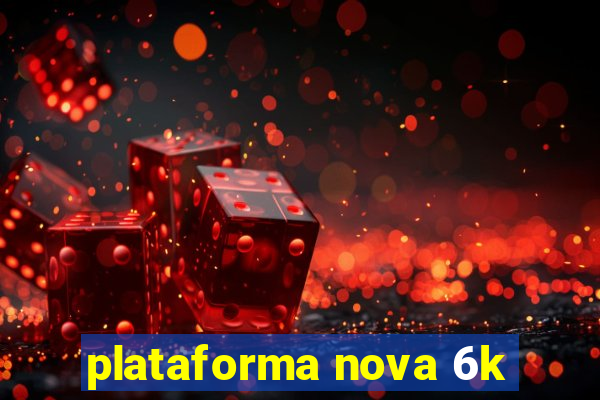 plataforma nova 6k